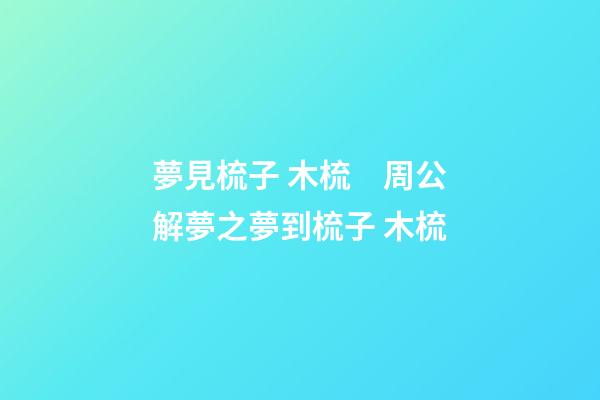 夢見梳子 木梳　周公解夢之夢到梳子 木梳